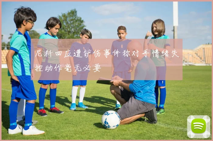 尼科回应遭铲伤事件称对手情绪失控动作毫无必要