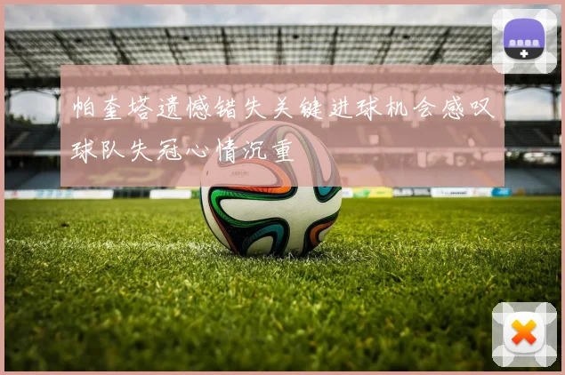 帕奎塔遗憾错失关键进球机会感叹球队失冠心情沉重