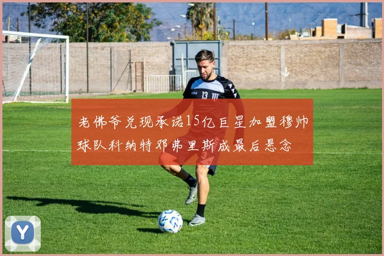 老佛爷兑现承诺15亿巨星加盟穆帅球队科纳特邓弗里斯成最后悬念