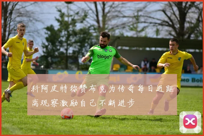 科阿皮特称赞布克为传奇每日近距离观察激励自己不断进步
