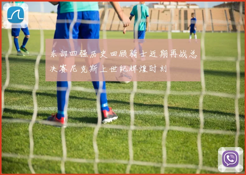 东部四强历史回顾骑士近期再战总决赛尼克斯上世纪辉煌时刻