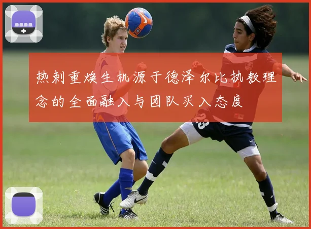 热刺重焕生机源于德泽尔比执教理念的全面融入与团队买入态度