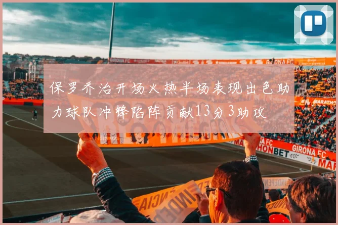 保罗乔治开场火热半场表现出色助力球队冲锋陷阵贡献13分3助攻