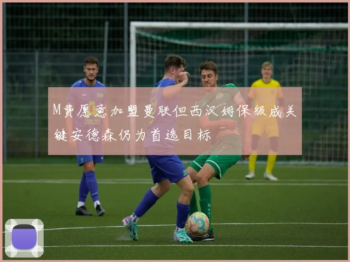 M费愿意加盟曼联但西汉姆保级成关键安德森仍为首选目标