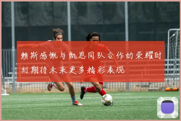赖斯感慨与凯恩同队合作的荣耀时刻期待未来更多精彩表现