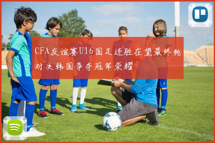 CFA友谊赛U16国足连胜在望最终轮对决韩国争夺冠军荣耀