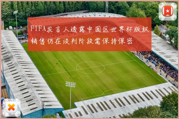 FIFA发言人透露中国区世界杯版权销售仍在谈判阶段需保持保密