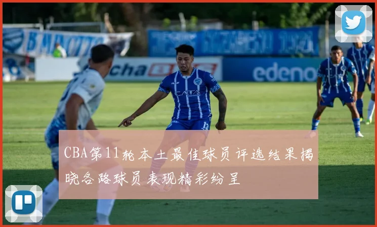 CBA第11轮本土最佳球员评选结果揭晓各路球员表现精彩纷呈