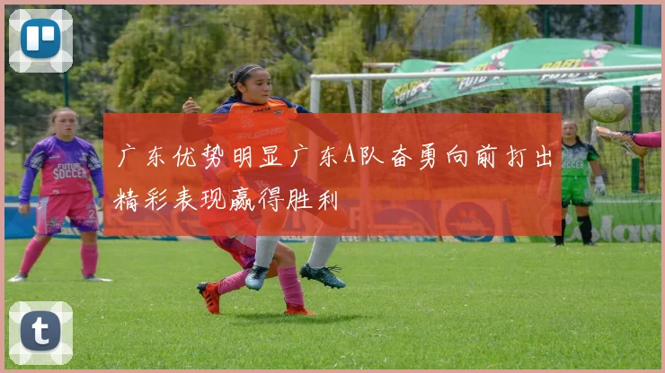 广东优势明显广东A队奋勇向前打出精彩表现赢得胜利