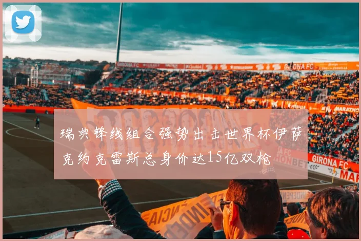 瑞典锋线组合强势出击世界杯伊萨克约克雷斯总身价达15亿双枪