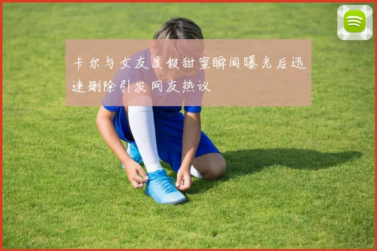 卡尔与女友度假甜蜜瞬间曝光后迅速删除引发网友热议